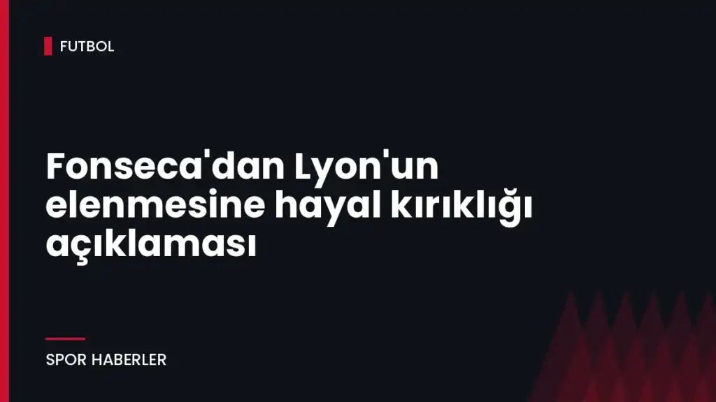 Fonseca’dan Lyon’un elenmesine hayal kırıklığı açıklaması