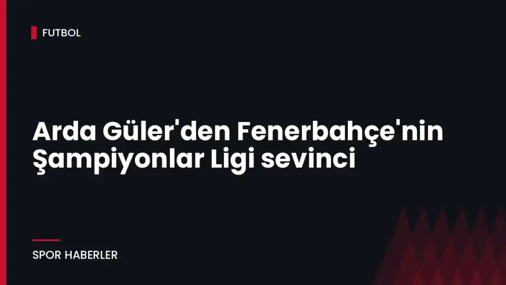 Arda Güler’den Fenerbahçe’nin Şampiyonlar Ligi sevinci
