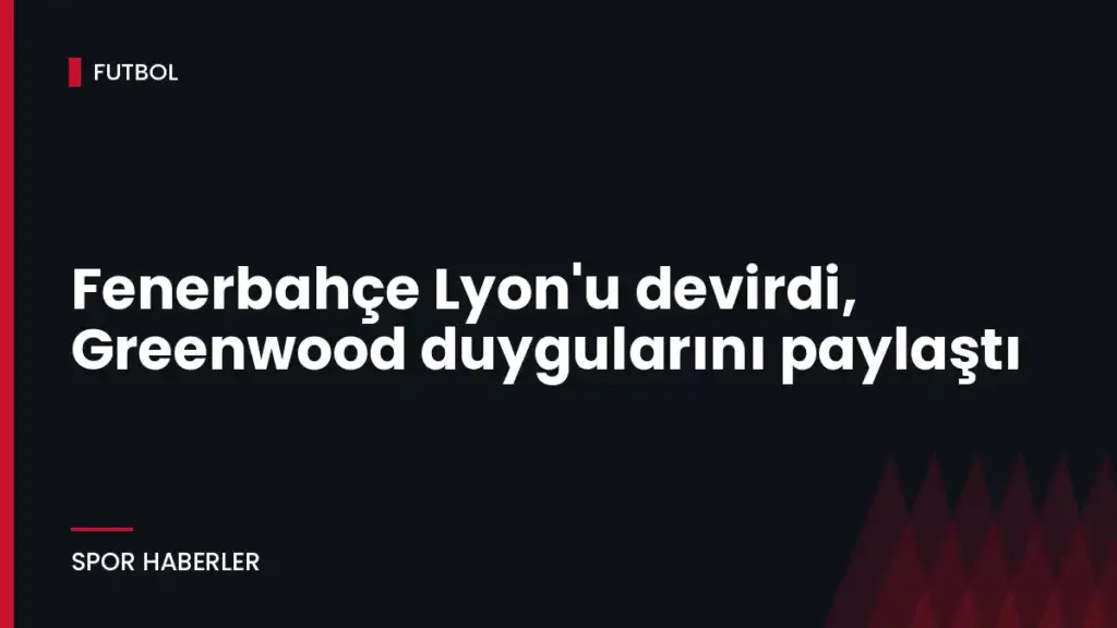 Fenerbahçe Lyon’u devirdi, Greenwood duygularını paylaştı