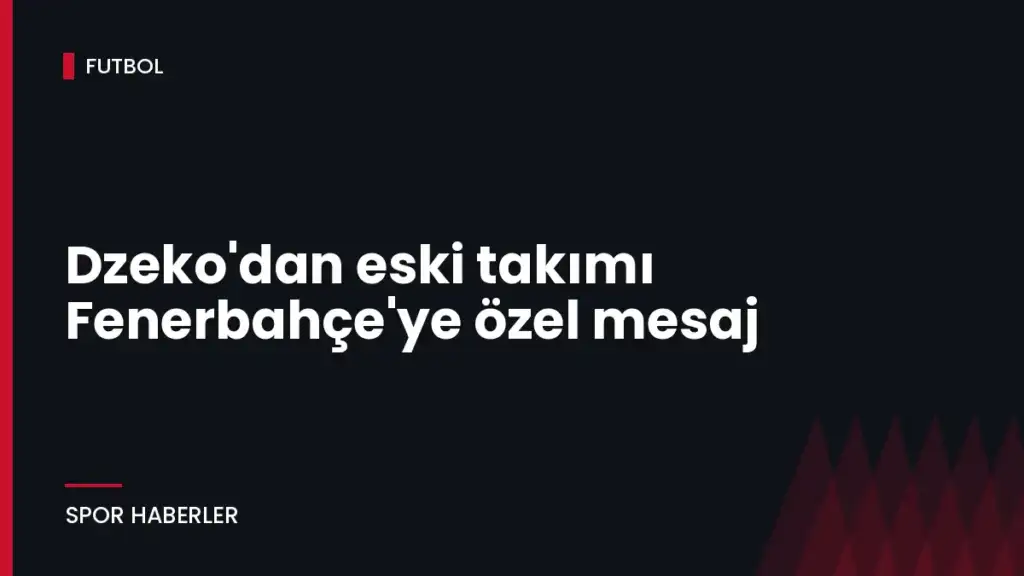 Dzeko’dan eski takımı Fenerbahçe’ye özel mesaj