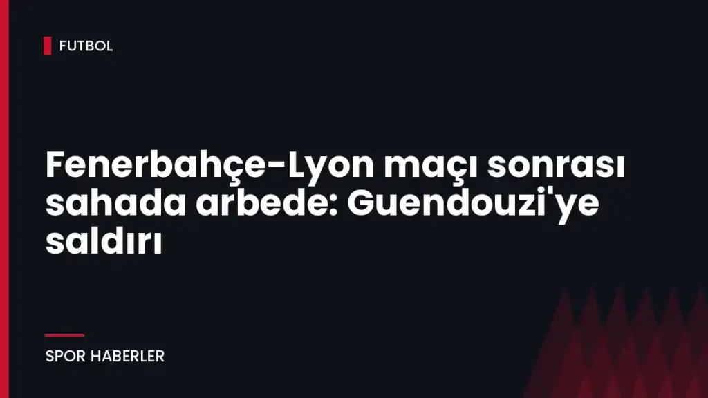 Fenerbahçe-Lyon maçı sonrası sahada arbede: Guendouzi’ye saldırı