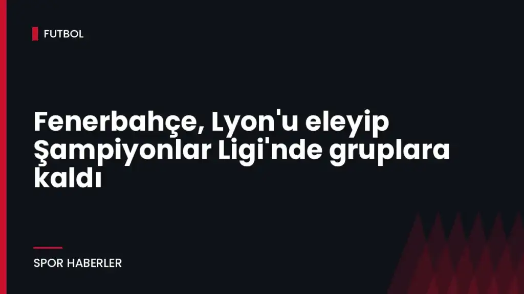 Fenerbahçe, Lyon’u eleyip Şampiyonlar Ligi’nde gruplara kaldı